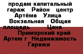 продам капитальный гараж › Район ­ центр Артёма › Улица ­ Вокзальная › Общая площадь ­ 25 › Цена ­ 280 000 - Приморский край, Артем г. Недвижимость » Гаражи   